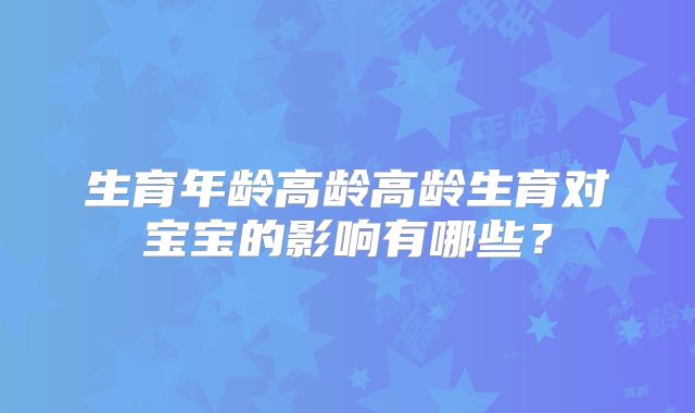生育年龄高龄高龄生育对宝宝的影响有哪些?