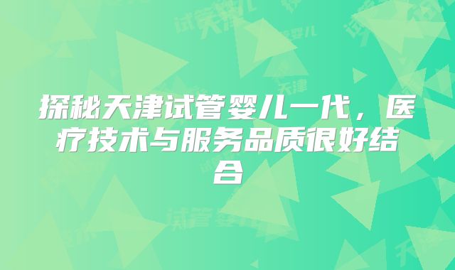 探秘天津试管婴儿一代，医疗技术与服务品质很好结合