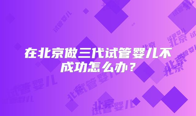 在北京做三代试管婴儿不成功怎么办?