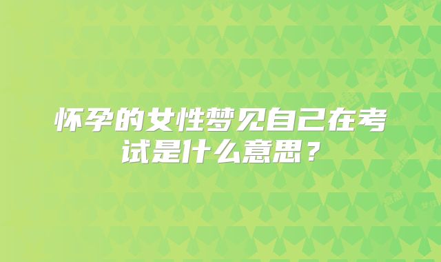 怀孕的女性梦见自己在考试是什么意思？