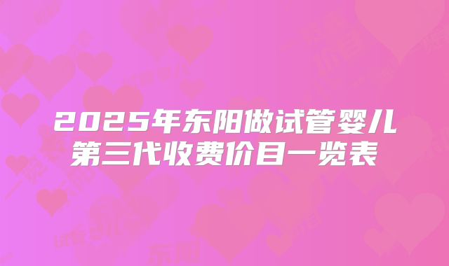 2025年东阳做试管婴儿第三代收费价目一览表