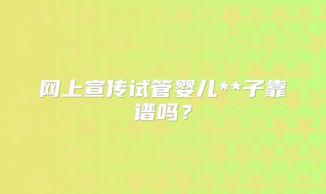 网上宣传试管婴儿**子靠谱吗？
