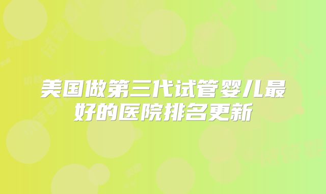 美国做第三代试管婴儿最好的医院排名更新