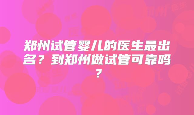 郑州试管婴儿的医生最出名？到郑州做试管可靠吗？