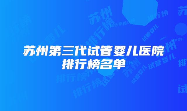 苏州第三代试管婴儿医院排行榜名单
