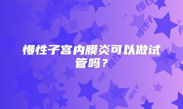 慢性子宫内膜炎可以做试管吗?