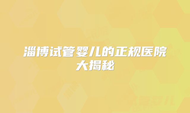 淄博试管婴儿的正规医院大揭秘