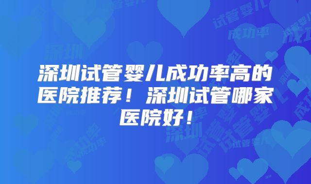 深圳试管婴儿成功率高的医院推荐！深圳试管哪家医院好！