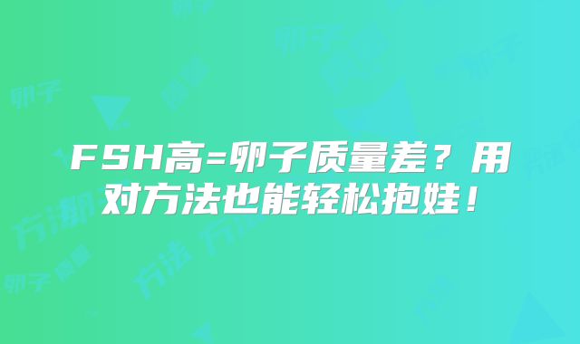 FSH高=卵子质量差?用对方法也能轻松抱娃!