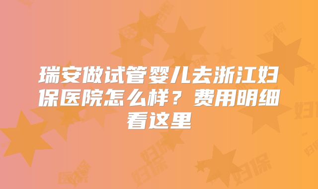 瑞安做试管婴儿去浙江妇保医院怎么样?费用明细看这里