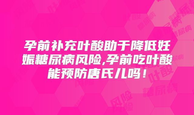 孕前补充叶酸助于降低妊娠糖尿病风险,孕前吃叶酸能预防唐氏儿吗！