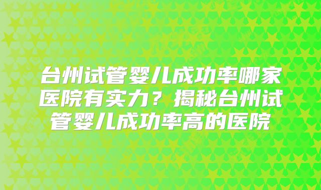 台州试管婴儿成功率哪家医院有实力？揭秘台州试管婴儿成功率高的医院