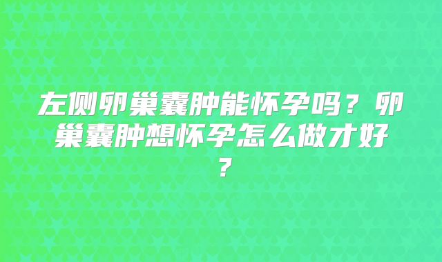 左侧卵巢囊肿能怀孕吗?卵巢囊肿想怀孕怎么做才好?