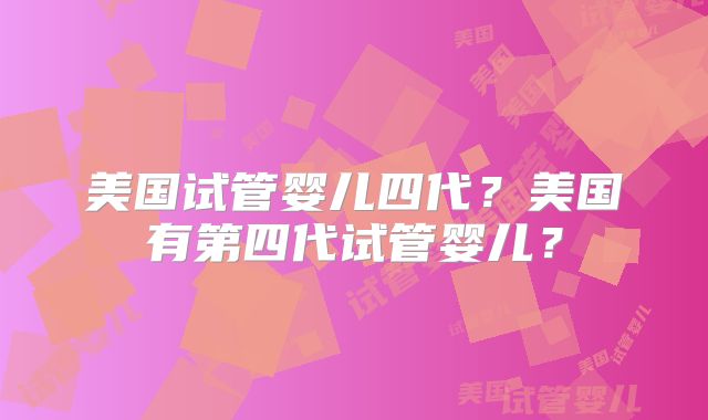 美国试管婴儿四代？美国有第四代试管婴儿？