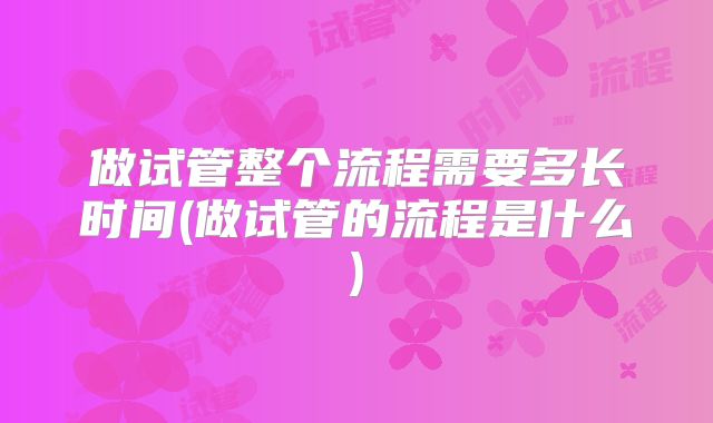 做试管整个流程需要多长时间(做试管的流程是什么)
