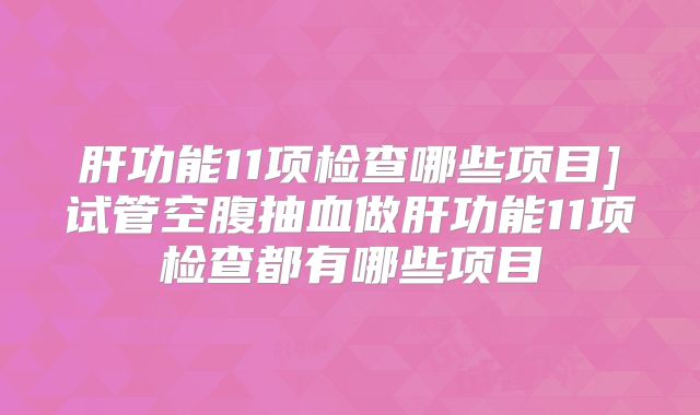肝功能11项检查哪些项目]试管空腹抽血做肝功能11项检查都有哪些项目