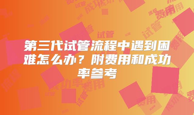 第三代试管流程中遇到困难怎么办?附费用和成功率参考