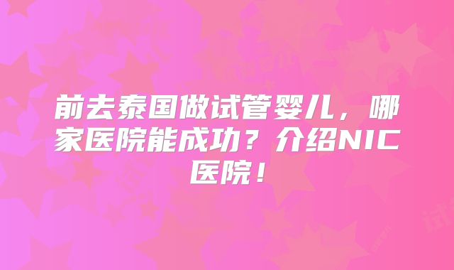 前去泰国做试管婴儿，哪家医院能成功？介绍NIC医院！