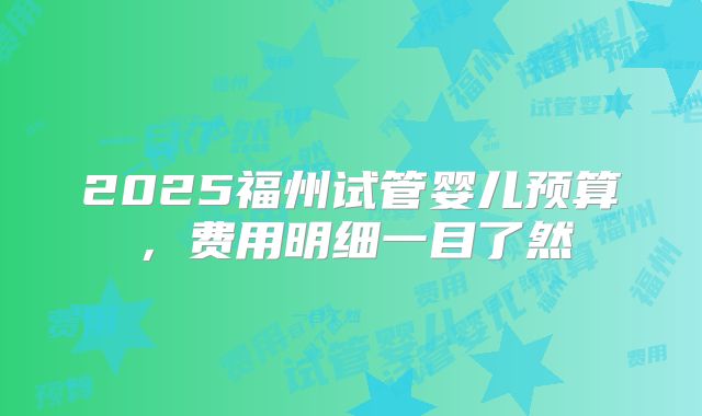 2025福州试管婴儿预算，费用明细一目了然