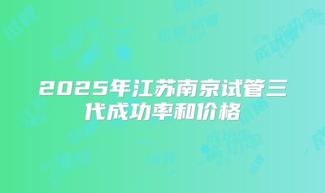 2025年江苏南京试管三代成功率和价格