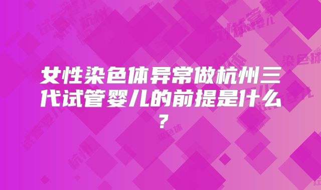 女性染色体异常做杭州三代试管婴儿的前提是什么？