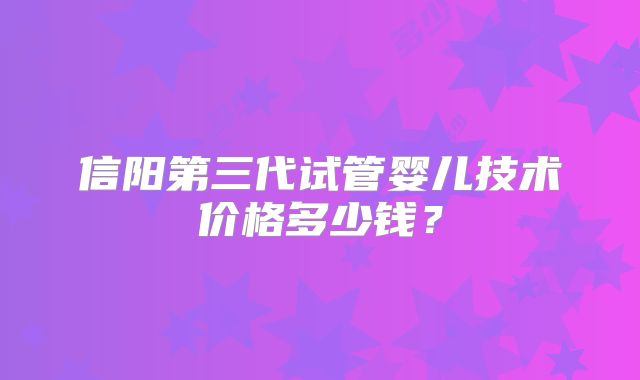 信阳第三代试管婴儿技术价格多少钱？