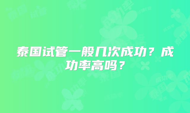 泰国试管一般几次成功?成功率高吗?