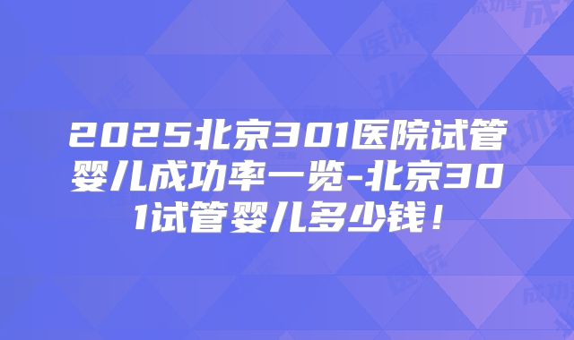 2025北京301医院试管婴儿成功率一览-北京301试管婴儿多少钱!