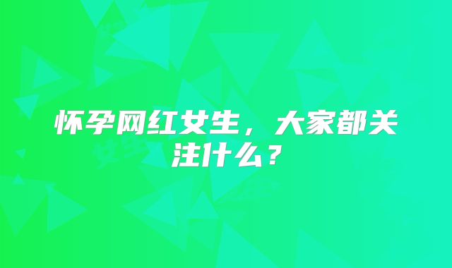 怀孕网红女生，大家都关注什么？