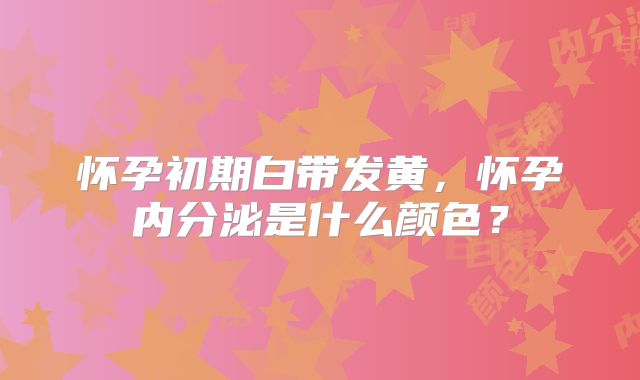 怀孕初期白带发黄，怀孕内分泌是什么颜色？