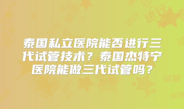 泰国私立医院能否进行三代试管技术?泰国杰特宁医院能做三代试管吗?
