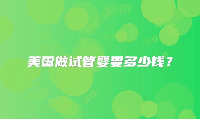 美国做试管婴要多少钱?