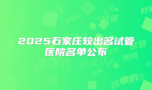 2025石家庄较出名试管医院名单公布