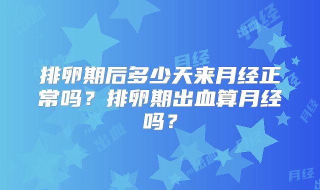 排卵期后多少天来月经正常吗?排卵期出血算月经吗?