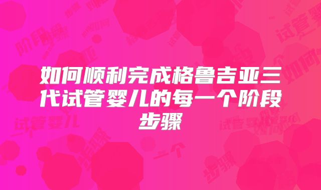 如何顺利完成格鲁吉亚三代试管婴儿的每一个阶段步骤