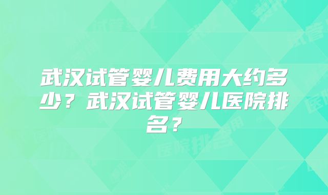 武汉试管婴儿费用大约多少？武汉试管婴儿医院排名？