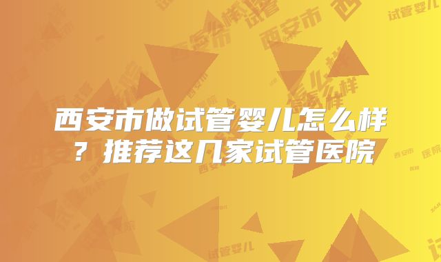 西安市做试管婴儿怎么样?推荐这几家试管医院