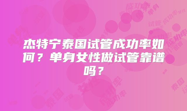 杰特宁泰国试管成功率如何?单身女性做试管靠谱吗?