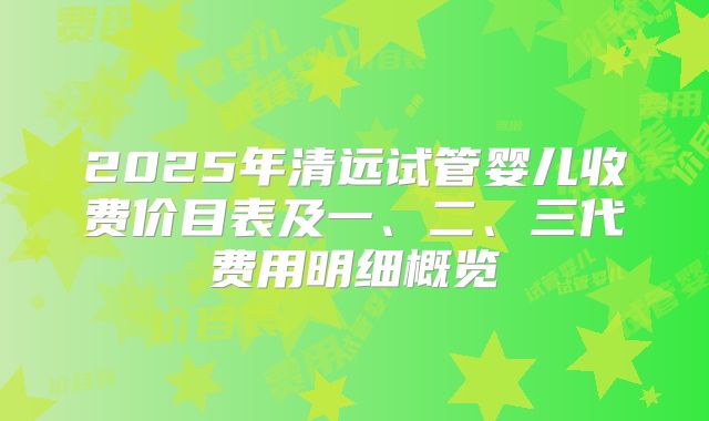 2025年清远试管婴儿收费价目表及一、二、三代费用明细概览