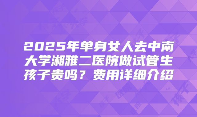 2025年单身女人去中南大学湘雅二医院做试管生孩子贵吗？费用详细介绍