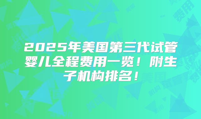 2025年美国第三代试管婴儿全程费用一览！附生子机构排名！