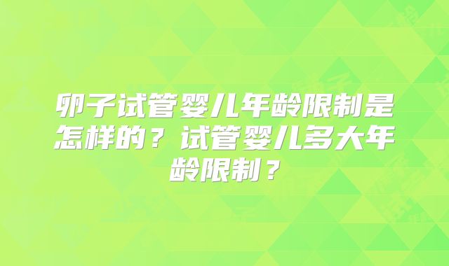 卵子试管婴儿年龄限制是怎样的？试管婴儿多大年龄限制？