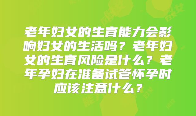 老年妇女的生育能力会影响妇女的生活吗？老年妇女的生育风险是什么？老年孕妇在准备试管怀孕时应该注意什么？