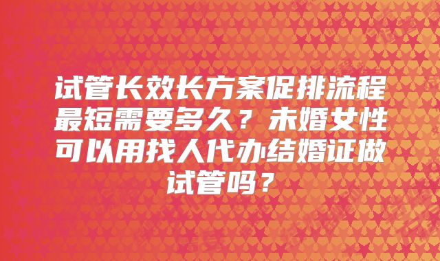 试管长效长方案促排流程最短需要多久？未婚女性可以用找人代办结婚证做试管吗？