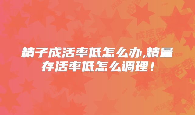 精子成活率低怎么办,精量存活率低怎么调理!