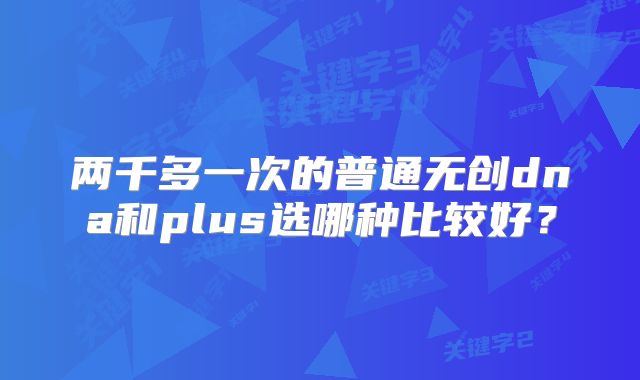 两千多一次的普通无创dna和plus选哪种比较好?