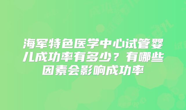 海军特色医学中心试管婴儿成功率有多少?有哪些因素会影响成功率
