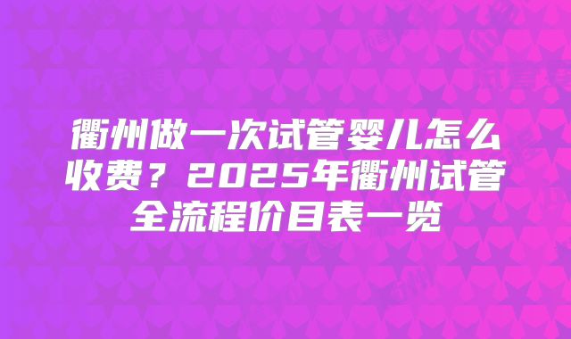 衢州做一次试管婴儿怎么收费？2025年衢州试管全流程价目表一览