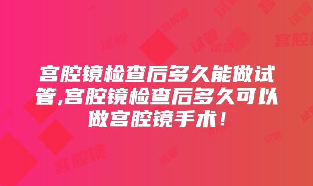 宫腔镜检查后多久能做试管,宫腔镜检查后多久可以做宫腔镜手术!