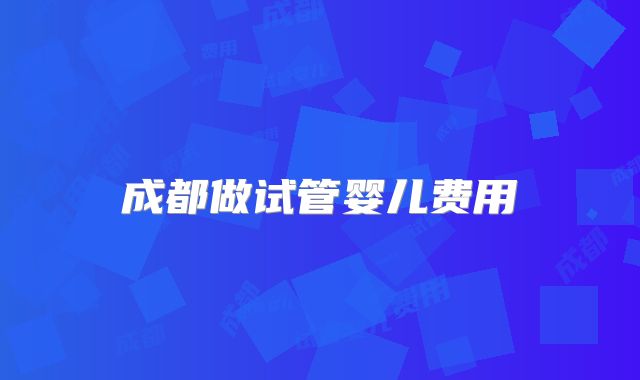 成都做试管婴儿费用